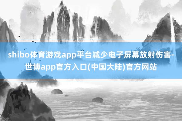 shibo体育游戏app平台减少电子屏幕放射伤害-世博app官方入口(中国大陆)官方网站