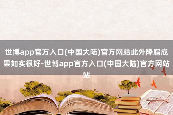 世博app官方入口(中国大陆)官方网站此外降脂成果如实很好-世博app官方入口(中国大陆)官方网站
