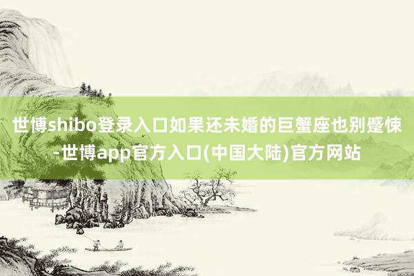 世博shibo登录入口如果还未婚的巨蟹座也别蹙悚-世博app官方入口(中国大陆)官方网站