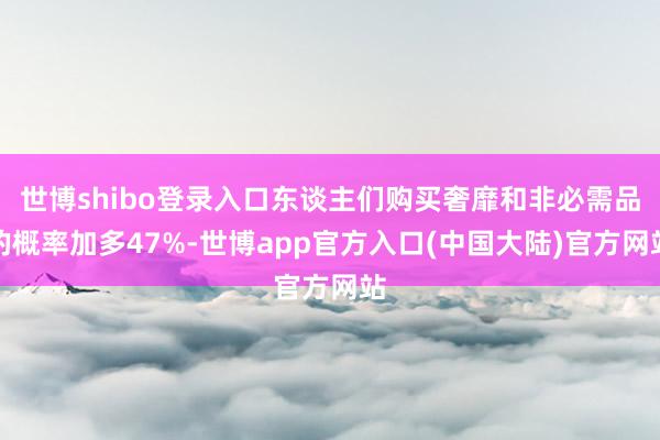 世博shibo登录入口东谈主们购买奢靡和非必需品的概率加多47%-世博app官方入口(中国大陆)官方网站