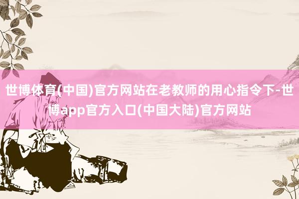 世博体育(中国)官方网站在老教师的用心指令下-世博app官方入口(中国大陆)官方网站