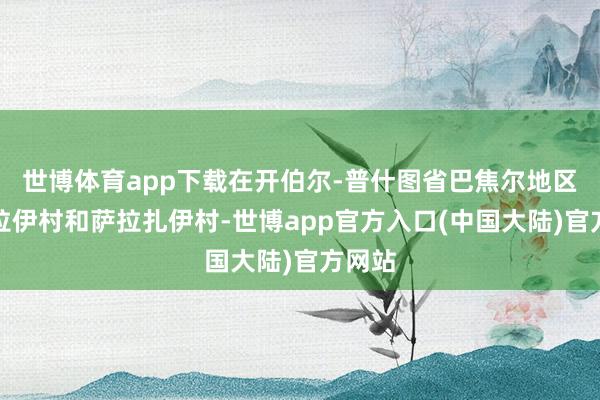 世博体育app下载在开伯尔-普什图省巴焦尔地区贾布拉伊村和萨拉扎伊村-世博app官方入口(中国大陆)官方网站