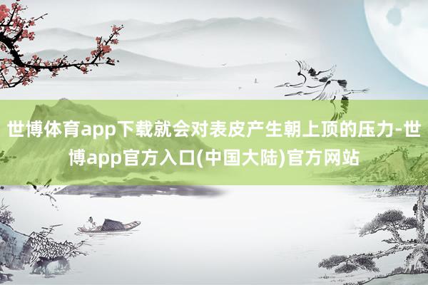 世博体育app下载就会对表皮产生朝上顶的压力-世博app官方入口(中国大陆)官方网站