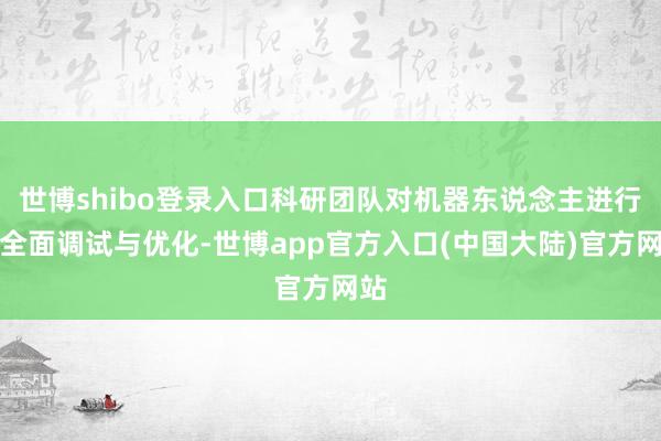 世博shibo登录入口科研团队对机器东说念主进行了全面调试与优化-世博app官方入口(中国大陆)官方网站