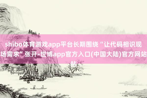shibo体育游戏app平台长期围绕“让代码相识现场需求”张开-世博app官方入口(中国大陆)官方网站