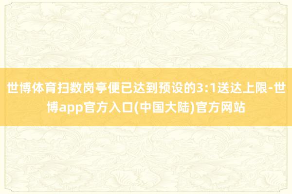 世博体育扫数岗亭便已达到预设的3:1送达上限-世博app官方入口(中国大陆)官方网站