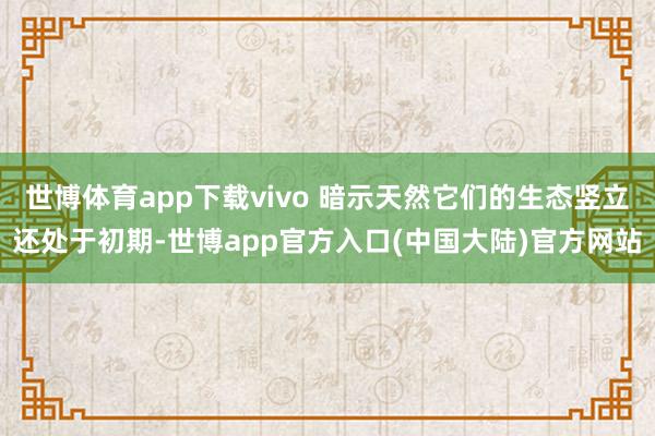世博体育app下载vivo 暗示天然它们的生态竖立还处于初期-世博app官方入口(中国大陆)官方网站