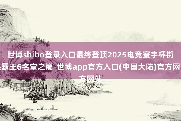 世博shibo登录入口最终登顶2025电竞寰宇杯街头霸王6名堂之巅-世博app官方入口(中国大陆)官方网站