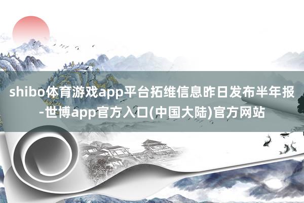 shibo体育游戏app平台拓维信息昨日发布半年报-世博app官方入口(中国大陆)官方网站