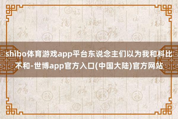 shibo体育游戏app平台东说念主们以为我和科比不和-世博app官方入口(中国大陆)官方网站