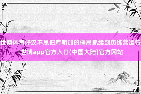 世博体育好汉不思把库明加的僵局抓续到历练营运行-世博app官方入口(中国大陆)官方网站