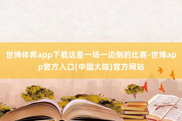 世博体育app下载这是一场一边倒的比赛-世博app官方入口(中国大陆)官方网站