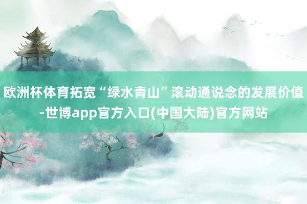 欧洲杯体育拓宽“绿水青山”滚动通说念的发展价值-世博app官方入口(中国大陆)官方网站