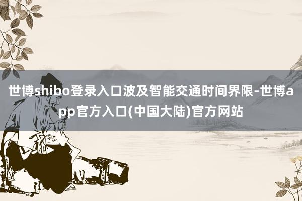 世博shibo登录入口波及智能交通时间界限-世博app官方入口(中国大陆)官方网站