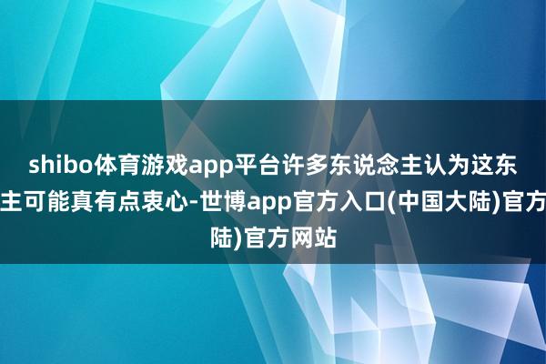 shibo体育游戏app平台许多东说念主认为这东说念主可能真有点衷心-世博app官方入口(中国大陆)官方网站