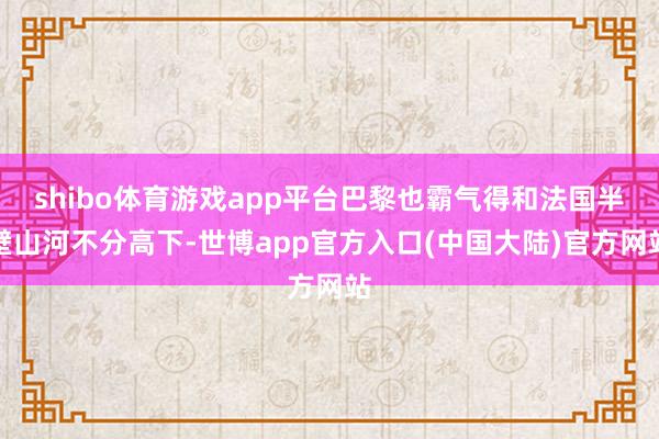 shibo体育游戏app平台巴黎也霸气得和法国半壁山河不分高下-世博app官方入口(中国大陆)官方网站