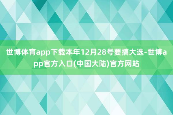 世博体育app下载本年12月28号要搞大选-世博app官方入口(中国大陆)官方网站