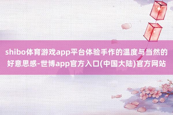 shibo体育游戏app平台体验手作的温度与当然的好意思感-世博app官方入口(中国大陆)官方网站