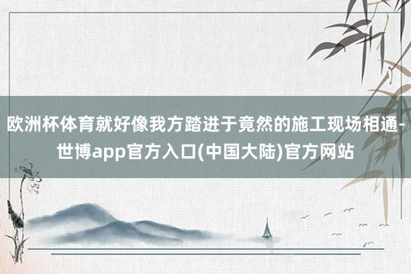 欧洲杯体育就好像我方踏进于竟然的施工现场相通-世博app官方入口(中国大陆)官方网站