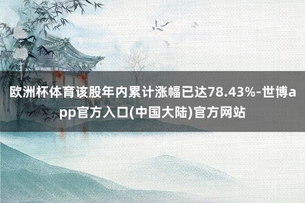 欧洲杯体育该股年内累计涨幅已达78.43%-世博app官方入口(中国大陆)官方网站