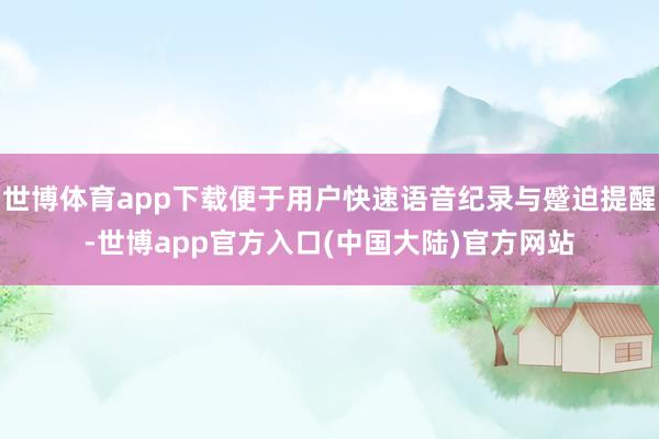 世博体育app下载便于用户快速语音纪录与蹙迫提醒-世博app官方入口(中国大陆)官方网站