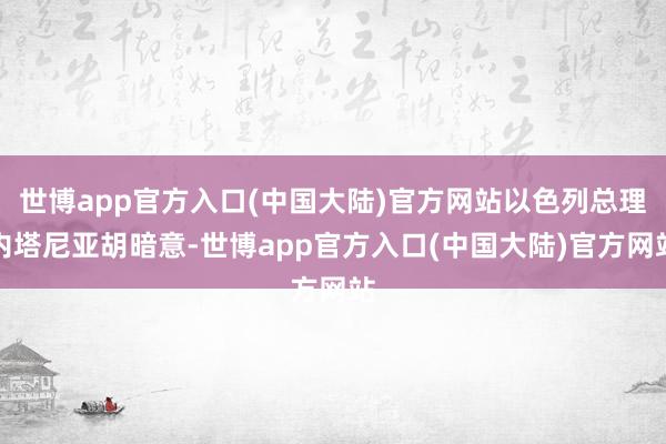 世博app官方入口(中国大陆)官方网站以色列总理内塔尼亚胡暗意-世博app官方入口(中国大陆)官方网站