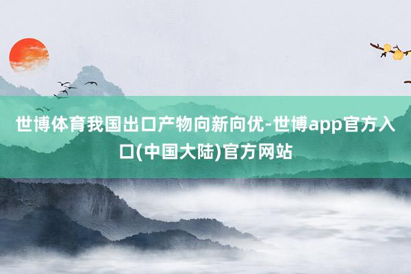 世博体育我国出口产物向新向优-世博app官方入口(中国大陆)官方网站