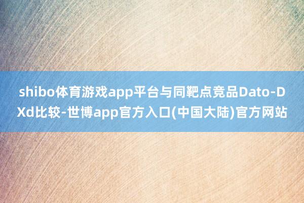 shibo体育游戏app平台与同靶点竞品Dato-DXd比较-世博app官方入口(中国大陆)官方网站