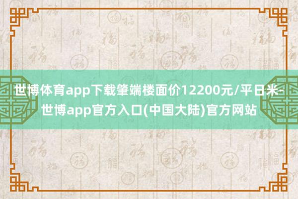 世博体育app下载肇端楼面价12200元/平日米-世博app官方入口(中国大陆)官方网站