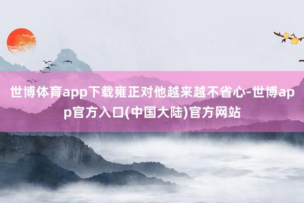 世博体育app下载雍正对他越来越不省心-世博app官方入口(中国大陆)官方网站
