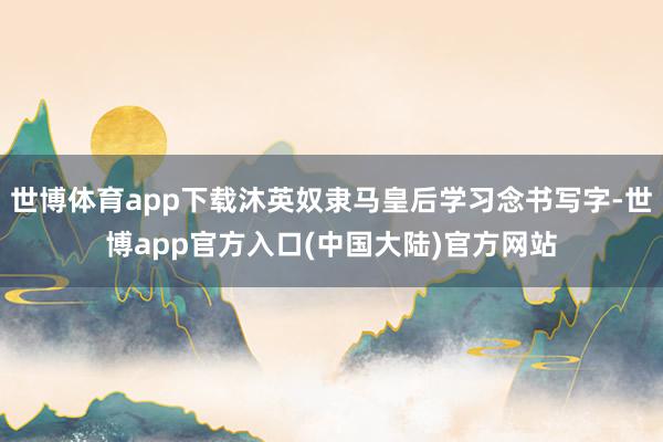 世博体育app下载沐英奴隶马皇后学习念书写字-世博app官方入口(中国大陆)官方网站