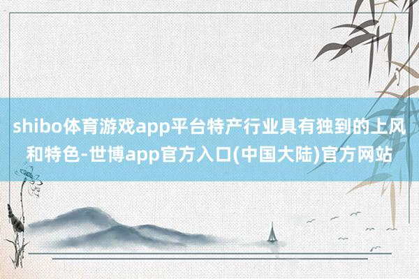 shibo体育游戏app平台特产行业具有独到的上风和特色-世博app官方入口(中国大陆)官方网站