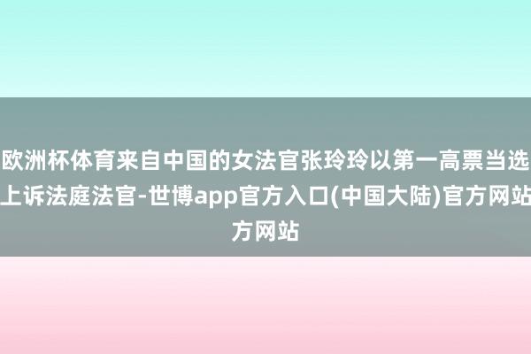 欧洲杯体育来自中国的女法官张玲玲以第一高票当选上诉法庭法官-世博app官方入口(中国大陆)官方网站