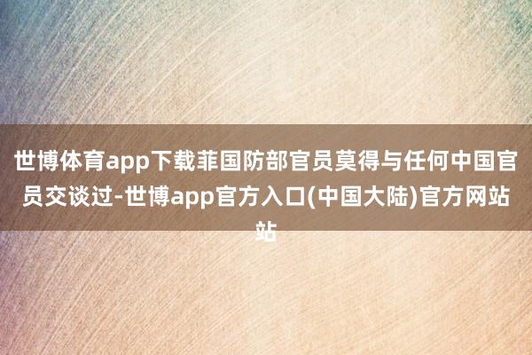 世博体育app下载菲国防部官员莫得与任何中国官员交谈过-世博app官方入口(中国大陆)官方网站