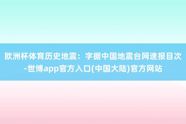 欧洲杯体育　　历史地震：字据中国地震台网速报目次-世博app官方入口(中国大陆)官方网站