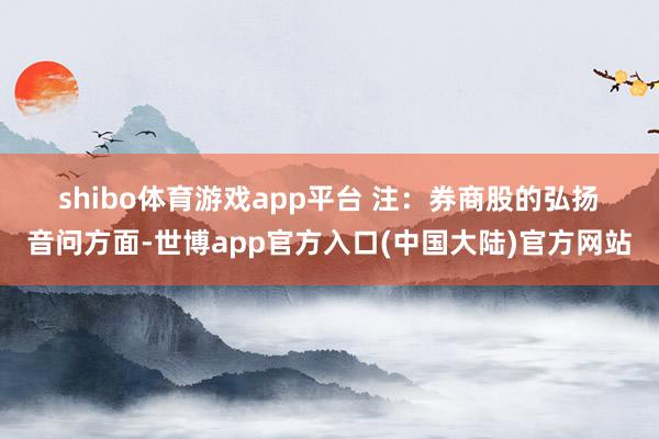 shibo体育游戏app平台 注:券商股的弘扬 音问方面-世博app官方入口(中国大陆)官方网站