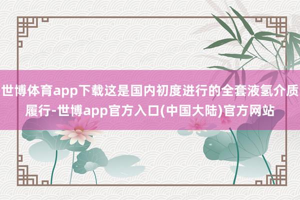 世博体育app下载这是国内初度进行的全套液氢介质履行-世博app官方入口(中国大陆)官方网站