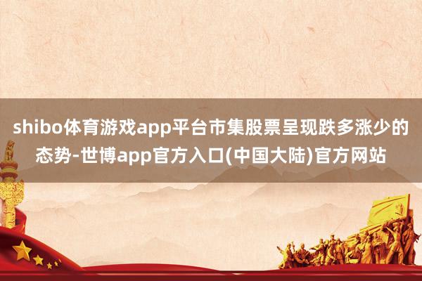 shibo体育游戏app平台市集股票呈现跌多涨少的态势-世博app官方入口(中国大陆)官方网站