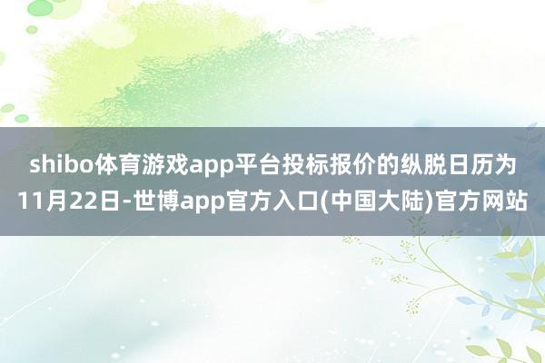 shibo体育游戏app平台　　投标报价的纵脱日历为11月22日-世博app官方入口(中国大陆)官方网站
