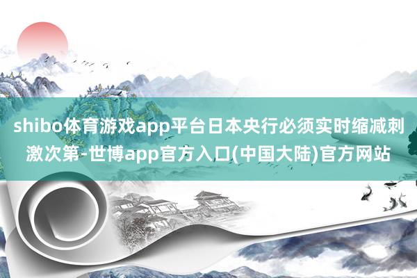 shibo体育游戏app平台日本央行必须实时缩减刺激次第-世博app官方入口(中国大陆)官方网站