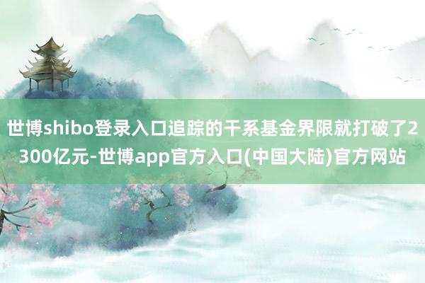 世博shibo登录入口追踪的干系基金界限就打破了2300亿元-世博app官方入口(中国大陆)官方网站