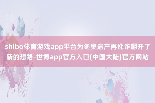 shibo体育游戏app平台为冬奥遗产再讹诈翻开了新的想路-世博app官方入口(中国大陆)官方网站