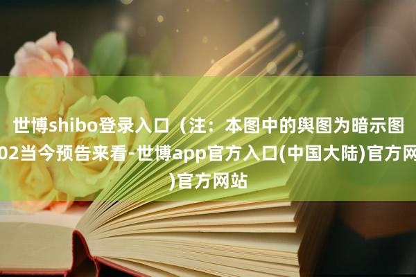 世博shibo登录入口（注：本图中的舆图为暗示图）02当今预告来看-世博app官方入口(中国大陆)官方网站
