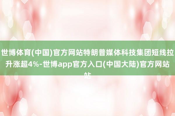 世博体育(中国)官方网站特朗普媒体科技集团短线拉升涨超4%-世博app官方入口(中国大陆)官方网站