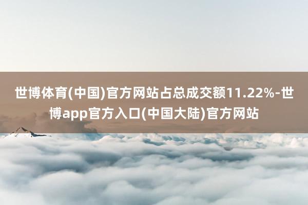 世博体育(中国)官方网站占总成交额11.22%-世博app官方入口(中国大陆)官方网站