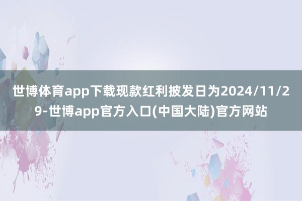 世博体育app下载现款红利披发日为2024/11/29-世博app官方入口(中国大陆)官方网站