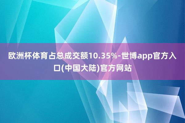 欧洲杯体育占总成交额10.35%-世博app官方入口(中国大陆)官方网站