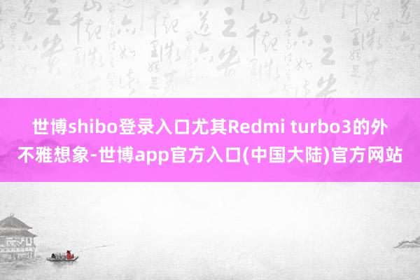 世博shibo登录入口尤其Redmi turbo3的外不雅想象-世博app官方入口(中国大陆)官方网站