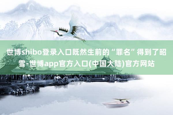 世博shibo登录入口既然生前的“罪名”得到了昭雪-世博app官方入口(中国大陆)官方网站