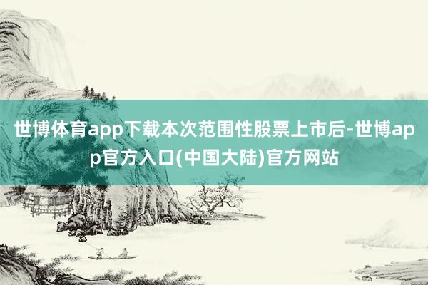 世博体育app下载本次范围性股票上市后-世博app官方入口(中国大陆)官方网站